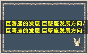 巨蟹座的发展 巨蟹座发展方向/巨蟹座的发展 巨蟹座发展方向-我的网站